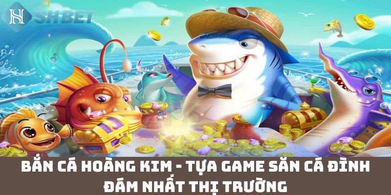 Bắn cá hoàng kim - Tựa game săn cá đình đám nhất thị trường